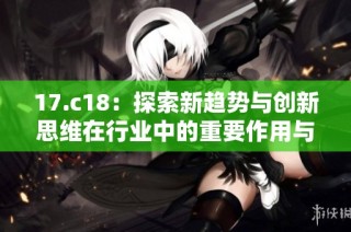 17.c18：探索新趋势与创新思维在行业中的重要作用与影响