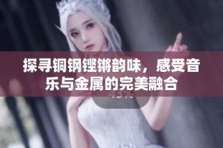 探寻铜钢铿锵韵味，感受音乐与金属的完美融合