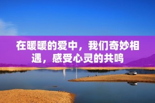 在暖暖的爱中，我们奇妙相遇，感受心灵的共鸣