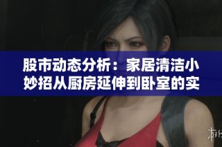 股市动态分析：家居清洁小妙招从厨房延伸到卧室的实用建议