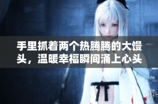 手里抓着两个热腾腾的大馒头，温暖幸福瞬间涌上心头