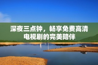 深夜三点钟，畅享免费高清电视剧的完美陪伴