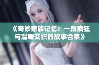 《奇妙家族记忆：一段疯狂与温暖交织的故事合集》