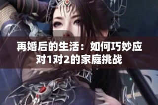 再婚后的生活：如何巧妙应对1对2的家庭挑战