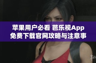 苹果用户必看 芭乐视App免费下载官网攻略与注意事项