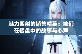 魅力四射的销售精英：她们在楼盘中的故事与心声