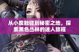 从小腹触碰到秘密之地，探索黑色丛林的迷人旅程