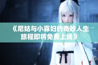 《尼姑与小寡妇的奇妙人生旅程即将免费上线》