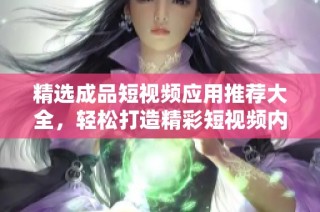 精选成品短视频应用推荐大全，轻松打造精彩短视频内容