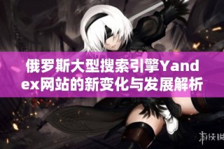 俄罗斯大型搜索引擎Yandex网站的新变化与发展解析