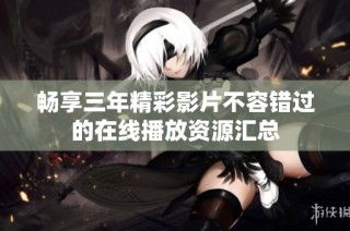 畅享三年精彩影片不容错过的在线播放资源汇总