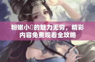 粉嫩小泬的魅力无穷，精彩内容免费观看全攻略