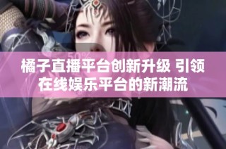 橘子直播平台创新升级 引领在线娱乐平台的新潮流