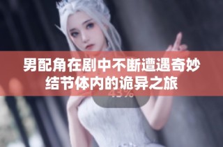 男配角在剧中不断遭遇奇妙结节体内的诡异之旅