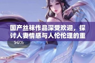 国产丝袜作品深受欢迎，探讨人妻情感与人伦伦理的重要性