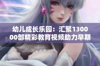 幼儿成长乐园：汇聚130000部精彩教育视频助力早期学习