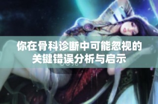 你在骨科诊断中可能忽视的关键错误分析与启示