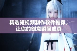 精选短视频制作软件推荐，让你的创意瞬间成真