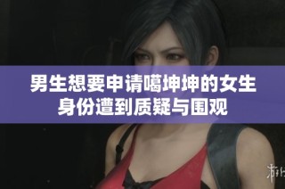 男生想要申请噶坤坤的女生身份遭到质疑与围观