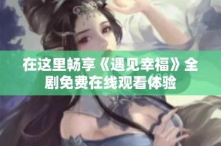 在这里畅享《遇见幸福》全剧免费在线观看体验