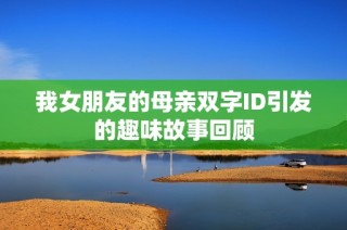 我女朋友的母亲双字ID引发的趣味故事回顾