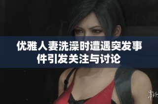 优雅人妻洗澡时遭遇突发事件引发关注与讨论