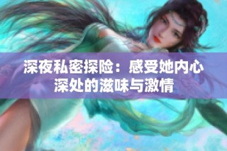 深夜私密探险：感受她内心深处的滋味与激情