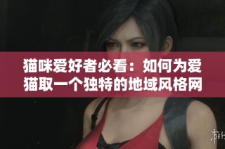 猫咪爱好者必看：如何为爱猫取一个独特的地域风格网名