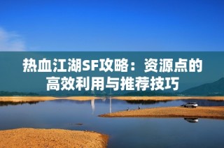 热血江湖SF攻略：资源点的高效利用与推荐技巧