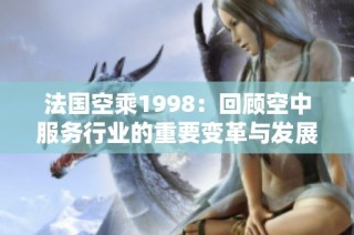 法国空乘1998：回顾空中服务行业的重要变革与发展历程