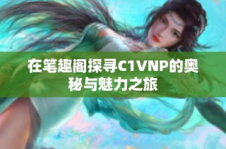 在笔趣阁探寻C1VNP的奥秘与魅力之旅