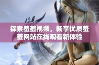 探索羞羞视频，畅享优质羞羞网站在线观看新体验