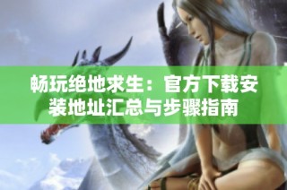 畅玩绝地求生：官方下载安装地址汇总与步骤指南