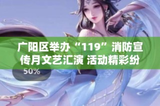 广阳区举办“119”消防宣传月文艺汇演 活动精彩纷呈展安全知识