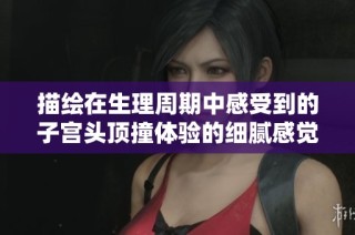 描绘在生理周期中感受到的子宫头顶撞体验的细腻感觉