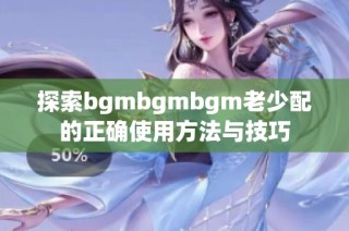 探索bgmbgmbgm老少配的正确使用方法与技巧