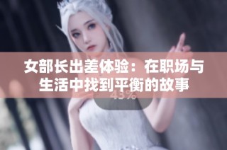 女部长出差体验：在职场与生活中找到平衡的故事