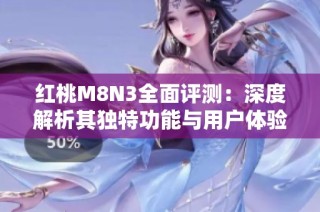 红桃M8N3全面评测：深度解析其独特功能与用户体验