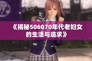 《揭秘506070年代老妇女的生活与追求》