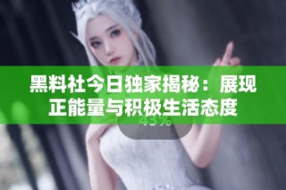黑料社今日独家揭秘：展现正能量与积极生活态度