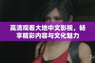 高清观看大地中文影视，畅享精彩内容与文化魅力