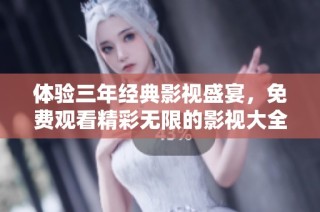 体验三年经典影视盛宴，免费观看精彩无限的影视大全