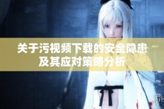 关于污视频下载的安全隐患及其应对策略分析