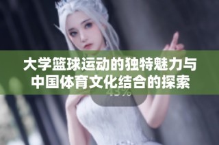 大学篮球运动的独特魅力与中国体育文化结合的探索