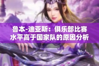 鲁本-迪亚斯：俱乐部比赛水平高于国家队的原因分析