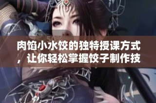 肉馅小水饺的独特授课方式，让你轻松掌握饺子制作技巧