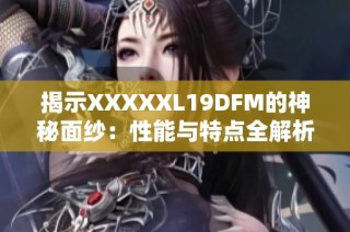 揭示XXXXXL19DFM的神秘面纱：性能与特点全解析