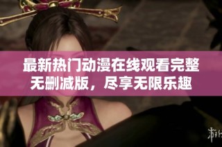 最新热门动漫在线观看完整无删减版，尽享无限乐趣
