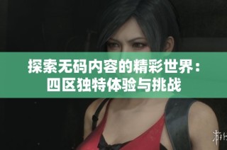 探索无码内容的精彩世界：四区独特体验与挑战