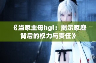 《当家主母hgl：揭示家庭背后的权力与责任》